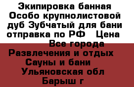 Экипировка банная Особо крупнолистовой дуб Зубчатый для бани отправка по РФ › Цена ­ 100 - Все города Развлечения и отдых » Сауны и бани   . Ульяновская обл.,Барыш г.